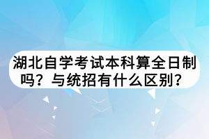 湖北自學考試本科算全日制嗎？與統(tǒng)招有什么區(qū)別？