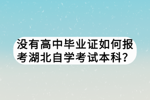 沒有高中畢業(yè)證如何報考湖北自學(xué)考試本科？