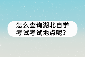 怎么查詢湖北自學(xué)考試考試地點(diǎn)呢？