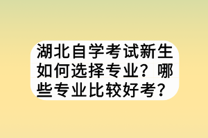 湖北自學(xué)考試新生如何選擇專業(yè)？哪些專業(yè)比較好考？