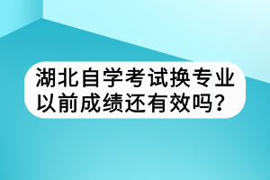 湖北自學(xué)考試換專業(yè)以前成績還有效嗎？