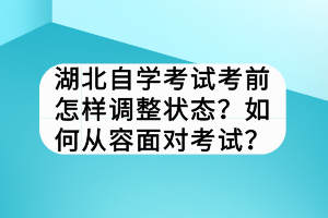 湖北自學(xué)考試考前怎樣調(diào)整狀態(tài)？如何從容面對考試？