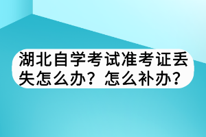 湖北自學考試準考證丟失怎么辦？怎么補辦？