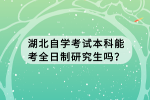 湖北自學考試本科能考全日制研究生嗎？