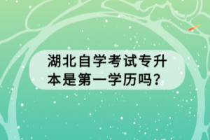 湖北自學考試專升本是第一學歷嗎？