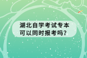 湖北自學考試專本可以同時報考嗎？