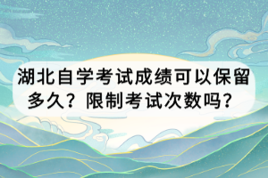 湖北自學考試成績可以保留多久？限制考試次數(shù)嗎？