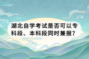 湖北自學考試是否可以專科段、本科段同時兼報？