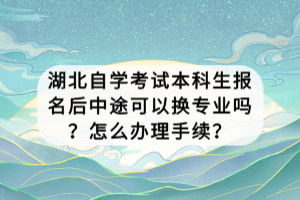 湖北自學(xué)考試本科生報(bào)名后中途可以換專業(yè)嗎？怎么辦理手續(xù)？