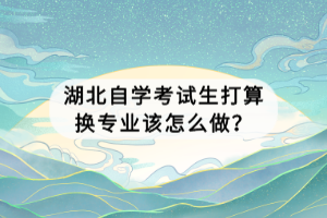 湖北自學(xué)考試生打算換專(zhuān)業(yè)該怎么做？