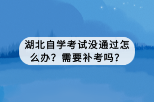 湖北自學考試沒通過怎么辦？需要補考嗎？