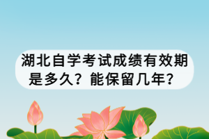 湖北自學(xué)考試成績有效期是多久？能保留幾年？