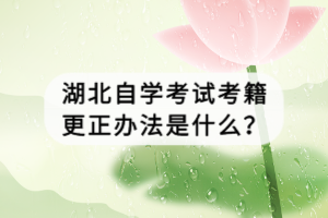 湖北自學(xué)考試考籍更正辦法是什么？