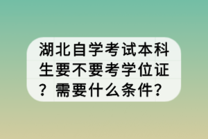 湖北自學考試本科生要不要考學位證？需要什么條件？