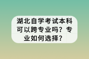 湖北自學(xué)考試本科可以跨專(zhuān)業(yè)嗎？專(zhuān)業(yè)如何選擇？