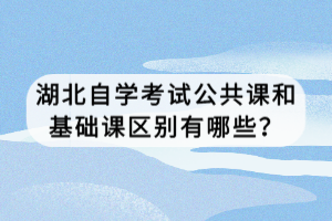 湖北自學(xué)考試公共課和基礎(chǔ)課區(qū)別有哪些？