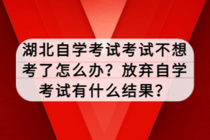 湖北自學考試考試不想考了怎么辦？放棄自學考試有什么結(jié)果？