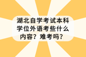 湖北自學(xué)考試本科學(xué)位外語考些什么內(nèi)容？難考嗎？