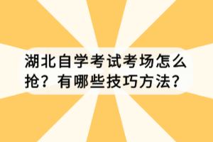 湖北自學考試考場怎么搶？有哪些技巧方法？