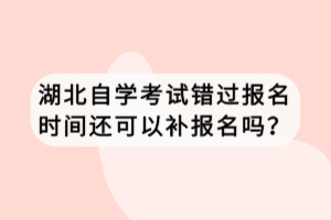 湖北自學考試錯過報名時間還可以補報名嗎？