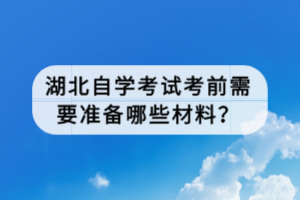 湖北自學(xué)考試考前需要準(zhǔn)備哪些材料？