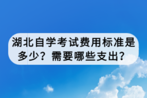 湖北自學考試費用標準是多少？需要哪些支出？