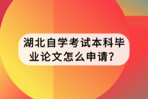 湖北自學考試本科畢業(yè)論文怎么申請？