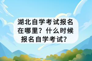 湖北自學(xué)考試報(bào)名在哪里？什么時(shí)候報(bào)名自學(xué)考試？