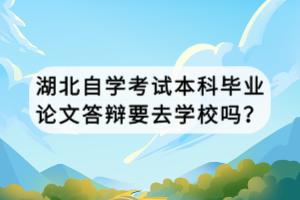 湖北自學(xué)考試本科畢業(yè)論文答辯要去學(xué)校嗎？