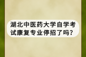 湖北中醫(yī)藥大學自學考試康復專業(yè)停招了嗎？