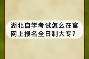 湖北自學考試怎么在官網(wǎng)上報名全日制大專？