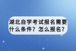 湖北自學(xué)考試報(bào)名需要什么條件？怎么報(bào)名？