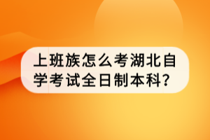 上班族怎么考湖北自學(xué)考試全日制本科？