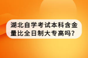 湖北自學考試本科含金量比全日制大專高嗎？