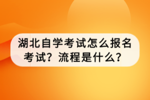 湖北自學考試怎么報名考試？流程是什么？