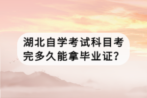 湖北自學考試科目考完多久能拿畢業(yè)證？