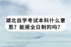 湖北自學(xué)考試本科什么意思？能報(bào)全日制的嗎？