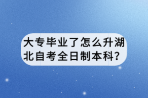 大專畢業(yè)了怎么升湖北自考全日制本科？