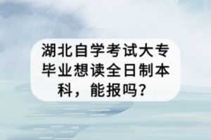 湖北自學考試大專畢業(yè)想讀全日制本科，能報嗎？