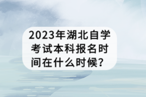 2023年湖北自學考試本科報名時間在什么時候？