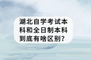 湖北自學考試本科和全日制本科到底有啥區(qū)別？