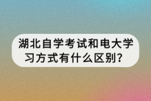 湖北自學考試和電大學習方式有什么區(qū)別？