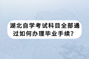 湖北自學(xué)考試科目全部通過如何辦理畢業(yè)手續(xù)？