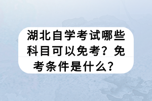 湖北自學(xué)考試哪些科目可以免考？免考條件是什么？