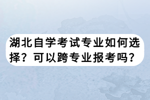 湖北自學(xué)考試專業(yè)如何選擇？可以跨專業(yè)報(bào)考嗎？