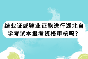 結(jié)業(yè)證或肄業(yè)證能進(jìn)行湖北自學(xué)考試本報(bào)考資格審核嗎？