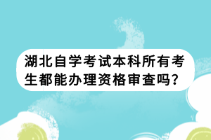 湖北自學(xué)考試本科所有考生都能辦理資格審查嗎？