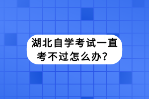 湖北自學考試一直考不過怎么辦？