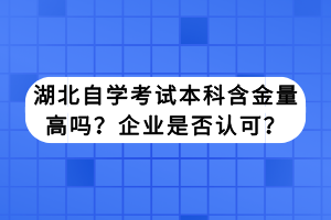 湖北自學(xué)考試本科含金量高嗎？企業(yè)是否認(rèn)可？