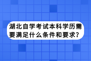 湖北自學(xué)考試本科學(xué)歷需要滿足什么條件和要求？